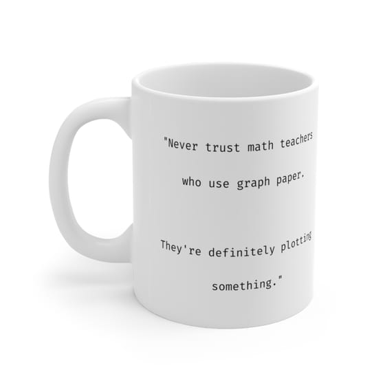 “Never trust math teachers who use graph paper. They’re definitely plotting something.” – White 11oz Ceramic Coffee Mug (2)