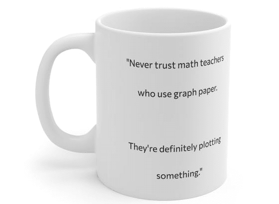 “Never trust math teachers who use graph paper. They’re definitely plotting something.” – White 11oz Ceramic Coffee Mug (3)
