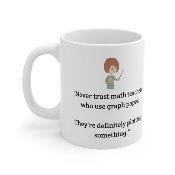 “Never trust math teachers who use graph paper. They’re definitely plotting something.” – White 11oz Ceramic Coffee Mug (4)