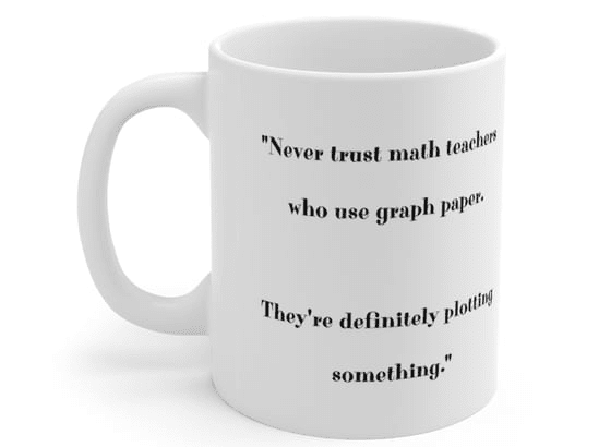 “Never trust math teachers who use graph paper. They’re definitely plotting something.” – White 11oz Ceramic Coffee Mug