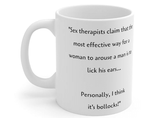 “Sex therapists claim that the most effective way for a woman to arouse a man is to lick his ears… Personally, I think it’s bollocks!” – White 11oz Ceramic Coffee Mug (3)