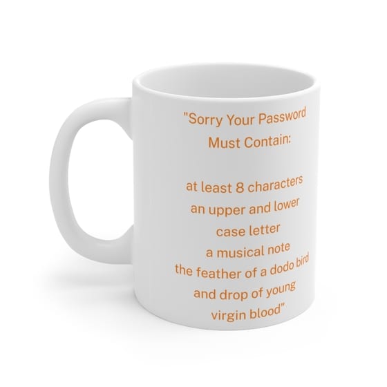 “Sorry Your Password Must Contain: at least 8 characters an upper and lower case letter a musical note the feather of a dodo bird and drop of young virgin blood” – White 11oz Ceramic Coffee Mug (2)
