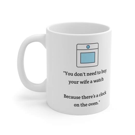 “You don’t need to buy your wife a watch Because there’s a clock on the oven.” – White 11oz Ceramic Coffee Mug (4)