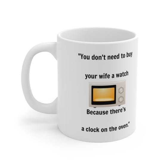 “You don’t need to buy your wife a watch Because there’s a clock on the oven.” – White 11oz Ceramic Coffee Mug 3)