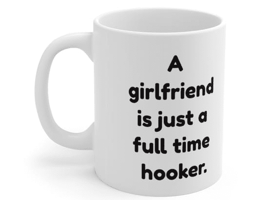 A girlfriend is just a full time hooker. – White 11oz Ceramic Coffee Mug (2)