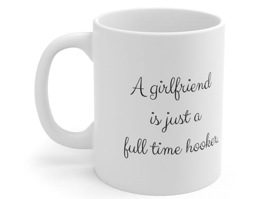A girlfriend is just a full time hooker. – White 11oz Ceramic Coffee Mug