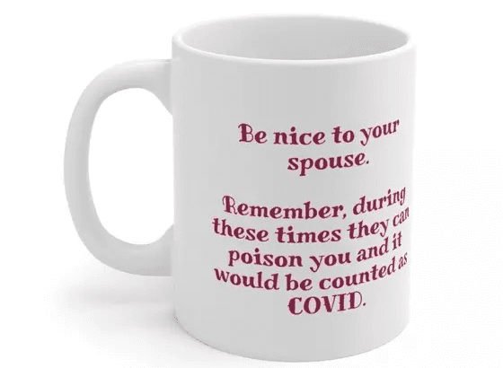 Be nice to your spouse. Remember, during these times they can poison you and it would be counted as COVID. – White 11oz Ceramic Coffee Mug (i)