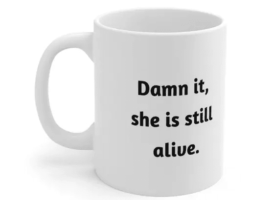 D*** it, she is still alive. – White 11oz Ceramic Coffee Mug