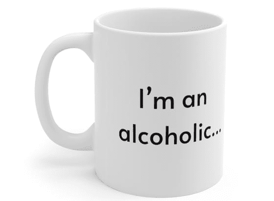 I’m an alcoholic… – White 11oz Ceramic Coffee Mug