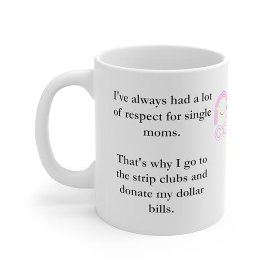 I’ve always had a lot of respect for single moms. That’s why I go to the strip clubs and donate my dollar bills. – White 11oz Ceramic Coffee Mug