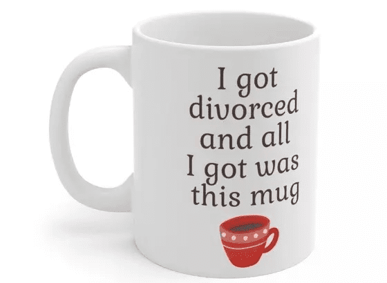 I got divorced and all I got was this mug – White 11oz Ceramic Coffee Mug (2)