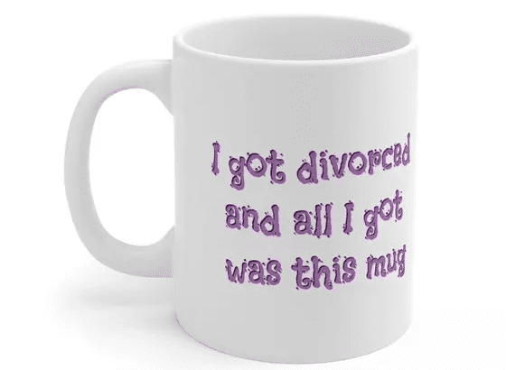 I got divorced and all I got was this mug – White 11oz Ceramic Coffee Mug