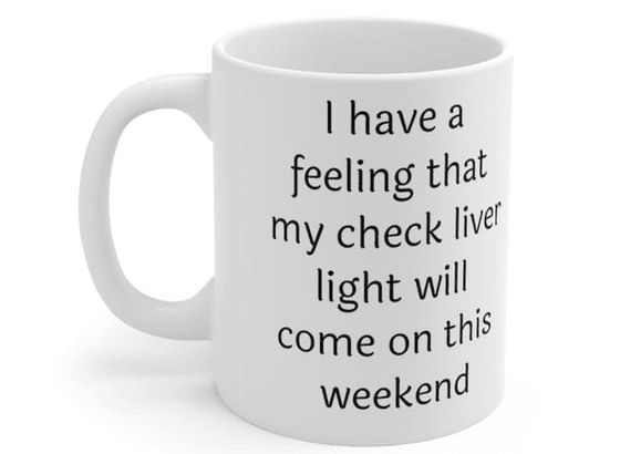 I have a feeling that my check liver light will come on this weekend – White 11oz Ceramic Coffee Mug (2)