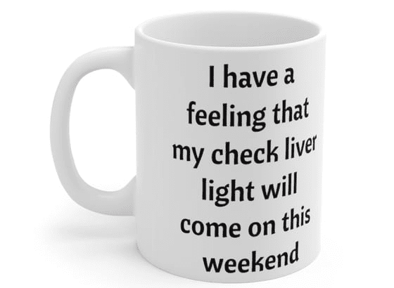 I have a feeling that my check liver light will come on this weekend – White 11oz Ceramic Coffee Mug (3)