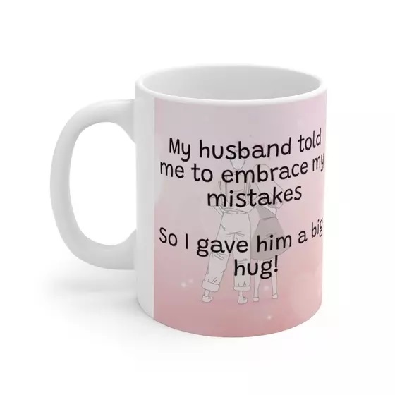 My husband told me to embrace my mistakes So I gave him a big hug! – White 11oz Ceramic Coffee Mug