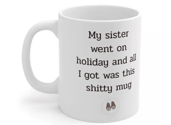 My sister went on holiday and all I got was this s**** mug – White 11oz Ceramic Coffee Mug (3)