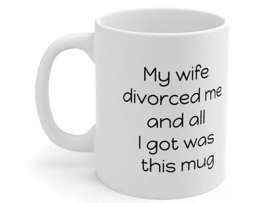My wife divorced me and all I got was this mug – White 11oz Ceramic Coffee Mug