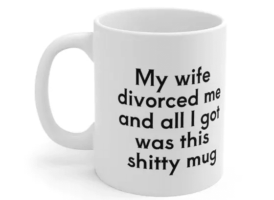 My wife divorced me and all I got was this s**** mug – White 11oz Ceramic Coffee Mug