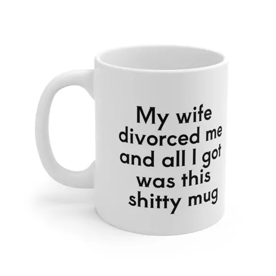 My wife divorced me and all I got was this s**** mug – White 11oz Ceramic Coffee Mug