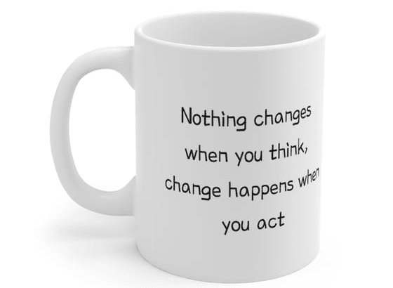 Nothing changes when you think, change happens when you act – White 11oz Ceramic Coffee Mug (2)