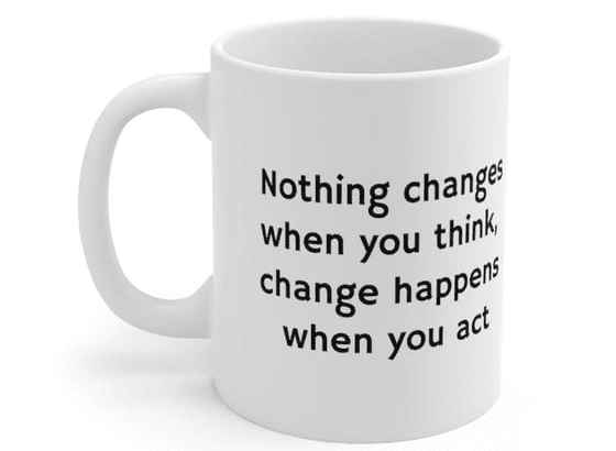 Nothing changes when you think, change happens when you act – White 11oz Ceramic Coffee Mug (3)