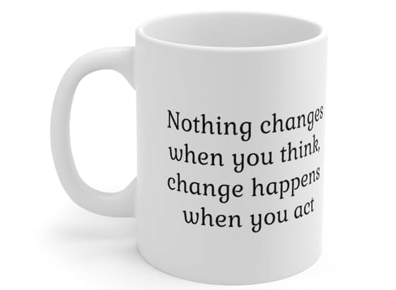 Nothing changes when you think, change happens when you act – White 11oz Ceramic Coffee Mug (4)