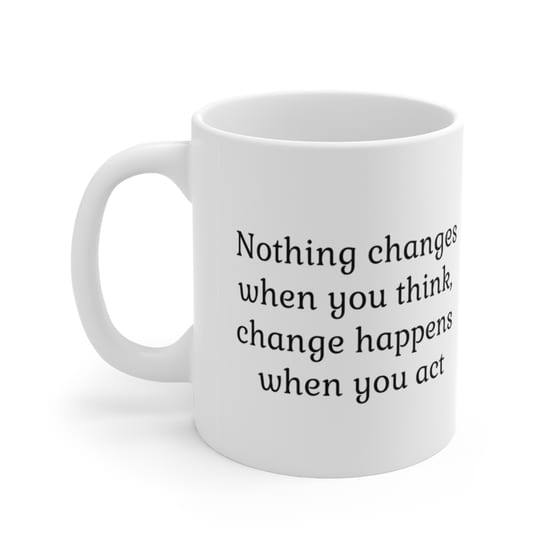 Nothing changes when you think, change happens when you act – White 11oz Ceramic Coffee Mug (4)