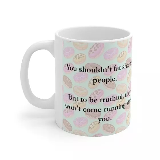 You shouldn’t fat shame people. But to be truthful, they won’t come running after you. – White 11oz Ceramic Coffee Mug