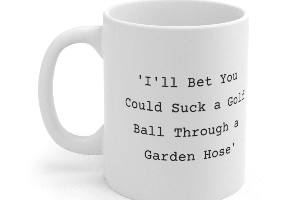 ‘I’ll Bet You Could Suck a Golf Ball Through a Garden Hose’ – White 11oz Ceramic Coffee Mug