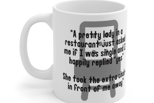 “A pretty lady in a restaurant just asked me if I was single and I happily replied “yes” She took the extra chair in front of me away” – White 11oz Ceramic Coffee Mug (3)