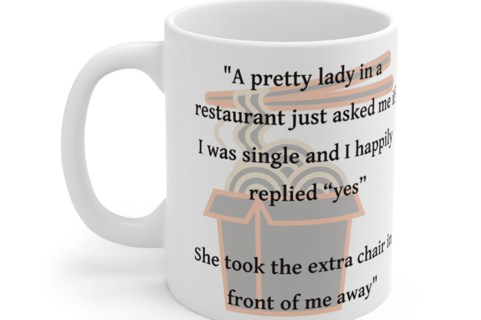 “A pretty lady in a restaurant just asked me if I was single and I happily replied “yes” She took the extra chair in front of me away” – White 11oz Ceramic Coffee Mug (5)