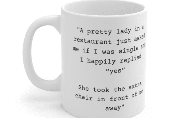 “A pretty lady in a restaurant just asked me if I was single and I happily replied “yes” She took the extra chair in front of me away” – White 11oz Ceramic Coffee Mug