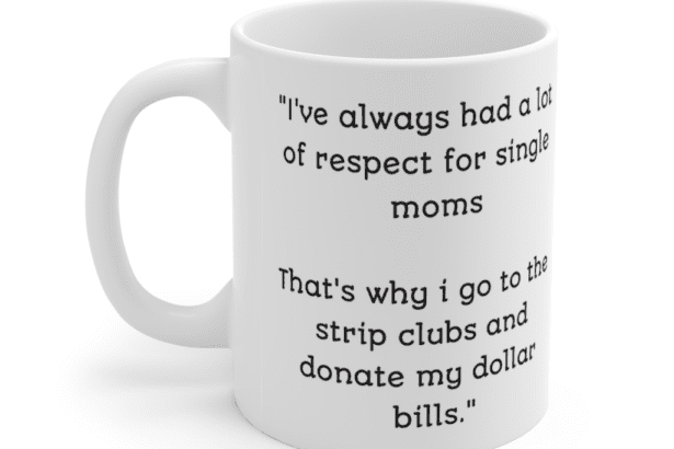 “I’ve always had a lot of respect for single moms That’s why i go to the strip clubs and donate my dollar bills.” – White 11oz Ceramic Coffee Mug (2)