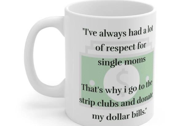 “I’ve always had a lot of respect for single moms That’s why i go to the strip clubs and donate my dollar bills.” – White 11oz Ceramic Coffee Mug (3)