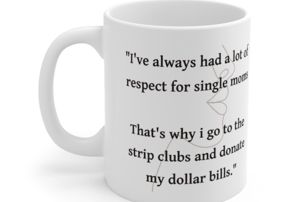 “I’ve always had a lot of respect for single moms That’s why i go to the strip clubs and donate my dollar bills.” – White 11oz Ceramic Coffee Mug (4)