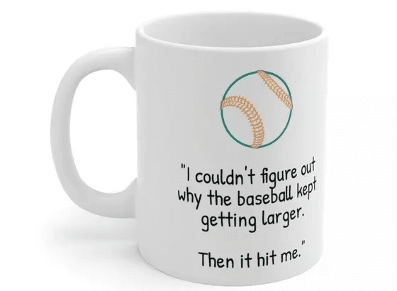 “I couldn’t figure out why the baseball kept getting larger. Then it hit me.” – White 11oz Ceramic Coffee Mug (5)
