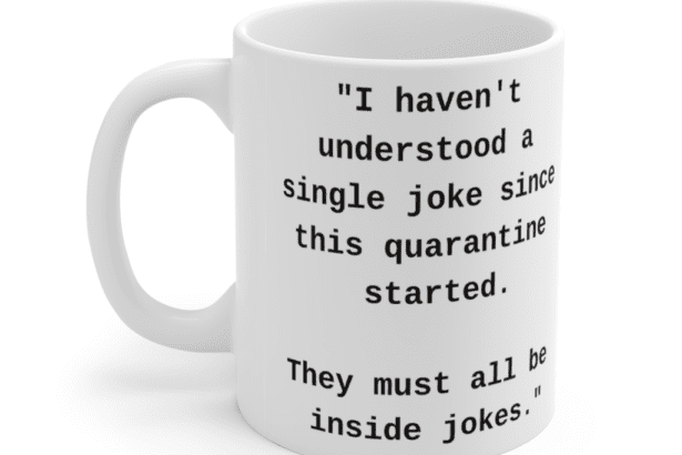 “I haven’t understood a single joke since this quarantine started. They must all be inside jokes.” – White 11oz Ceramic Coffee Mug (2)