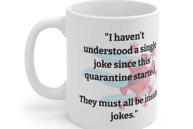 “I haven’t understood a single joke since this quarantine started. They must all be inside jokes.” – White 11oz Ceramic Coffee Mug (5)