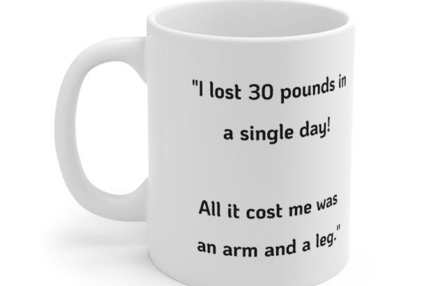 “I lost 30 pounds in a single day! All it cost me was an arm and a leg.” – White 11oz Ceramic Coffee Mug (2)