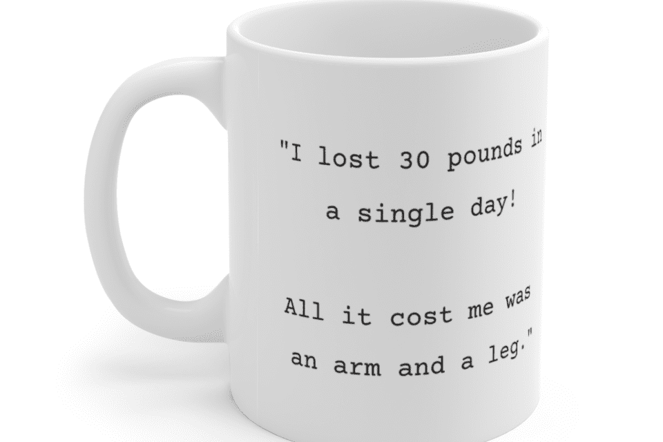 “I lost 30 pounds in a single day! All it cost me was an arm and a leg.” – White 11oz Ceramic Coffee Mug