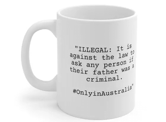 “ILLEGAL: It is against the law to ask any person if their father was a criminal. #OnlyinAustralia” – White 11oz Ceramic Coffee Mug