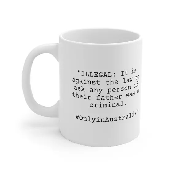 “ILLEGAL: It is against the law to ask any person if their father was a criminal. #OnlyinAustralia” – White 11oz Ceramic Coffee Mug