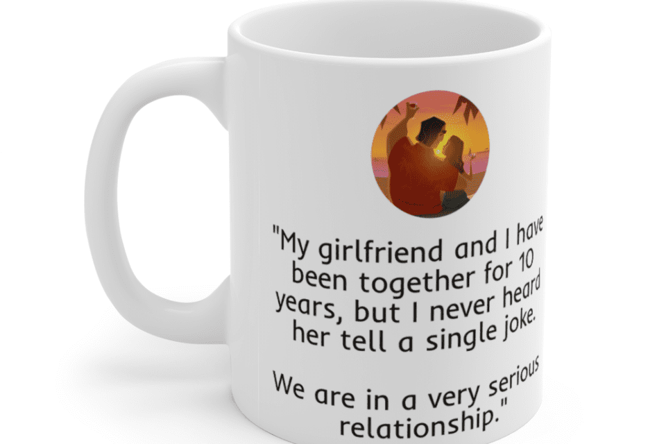 “My girlfriend and I have been together for 10 years, but I never heard her tell a single joke. We are in a very serious relationship.” – White 11oz Ceramic Coffee Mug (4)