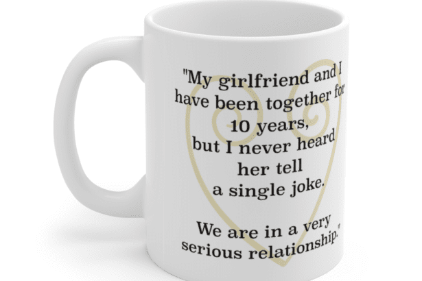 “My girlfriend and I have been together for 10 years, but I never heard her tell a single joke. We are in a very serious relationship.” – White 11oz Ceramic Coffee Mug (5)