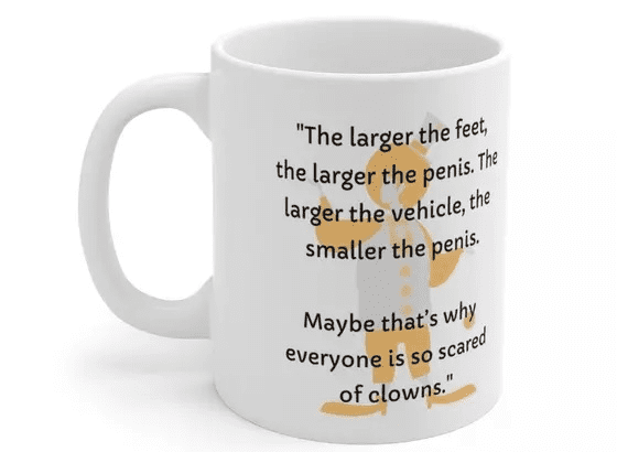 “The larger the feet, the larger the p****. The larger the vehicle, the smaller the p****. Maybe that’s why everyone is so scared of clowns.” – White 11oz Ceramic Coffee Mug (3)