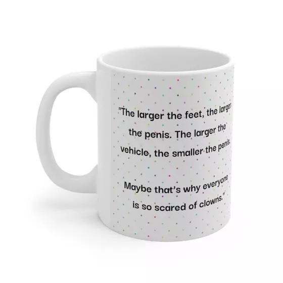 “The larger the feet, the larger the p****. The larger the vehicle, the smaller the p****. Maybe that’s why everyone is so scared of clowns.” – White 11oz Ceramic Coffee Mug (4)