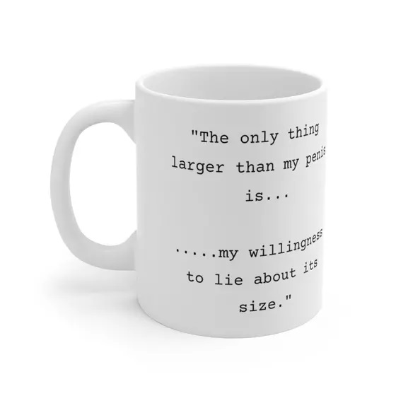 “The only thing larger than my p**** is… ….my willingness to lie about its size.” – White 11oz Ceramic Coffee Mug
