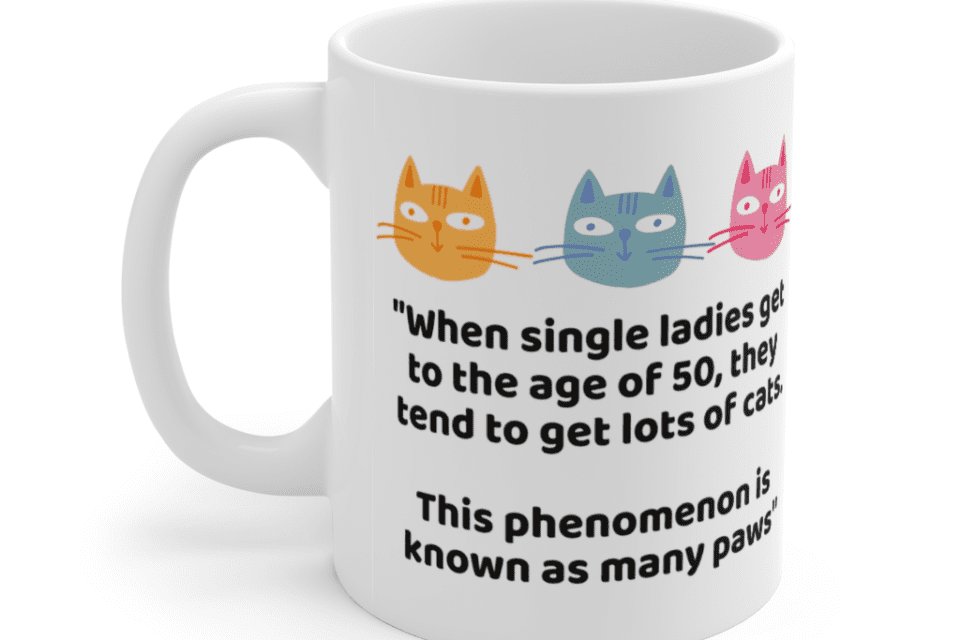 “When single ladies get to the age of 50, they tend to get lots of cats. This phenomenon is known as many paws” – White 11oz Ceramic Coffee Mug (4)