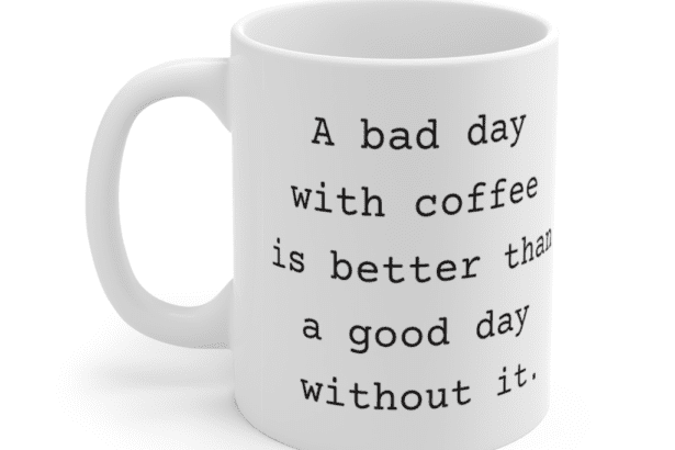A bad day with coffee is better than a good day without it. – White 11oz Ceramic Coffee Mug