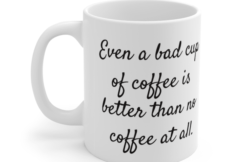 Even a bad cup of coffee is better than no coffee at all. – White 11oz Ceramic Coffee Mug (2)